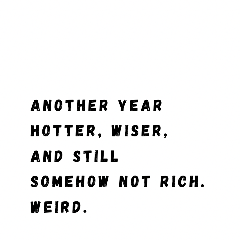 Another year hotter, wiser, and still somehow not rich. Weird.
