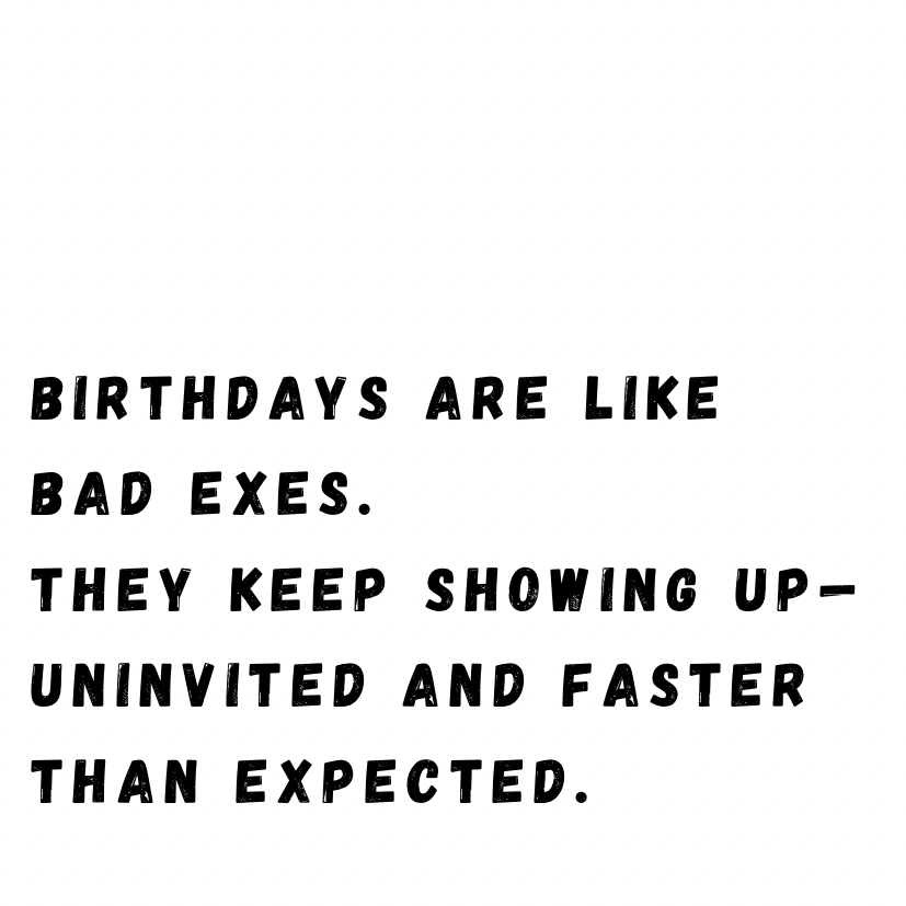 Birthdays are like bad exes
