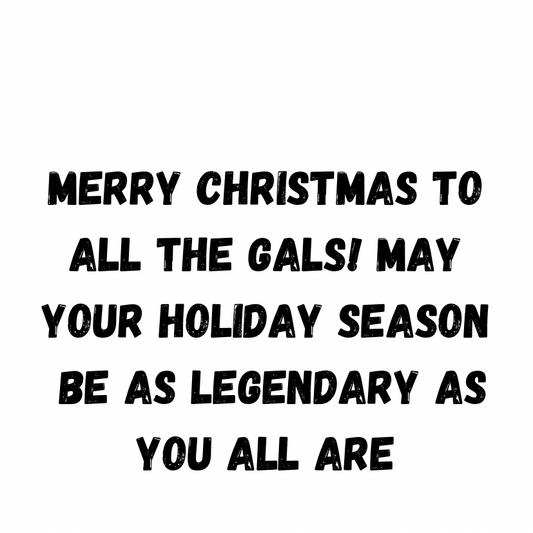 Merry Christmas To All The Gals! May Your Holiday Season Be As Legendary As You All Are