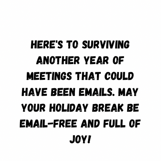 Here's To Surviving Another Year Of Meetings That Could Have Been Emails. May Your Holiday Break Be Email-Free And Full Of Joy!