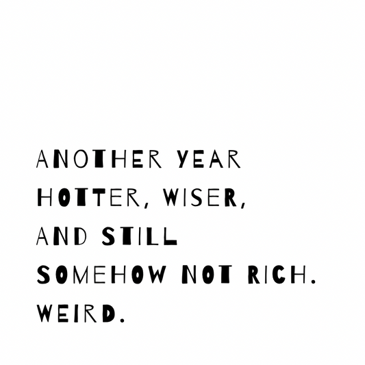 Another year hotter, wiser, and still somehow not rich. Weird. [Quirky Font]