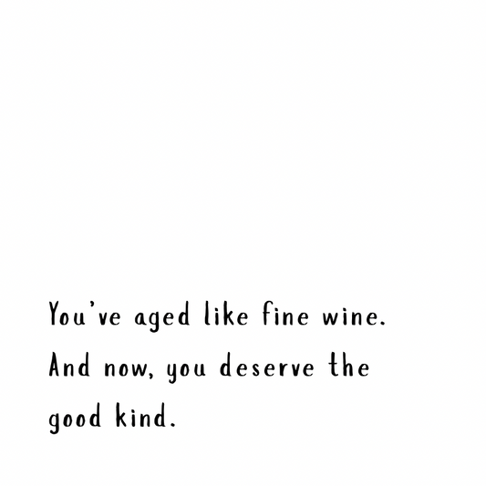 You've aged like fine wine