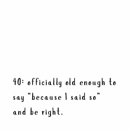 Old enough to say “because I said so” and be right